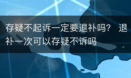 存疑不起诉一定要退补吗？ 退补一次可以存疑不诉吗