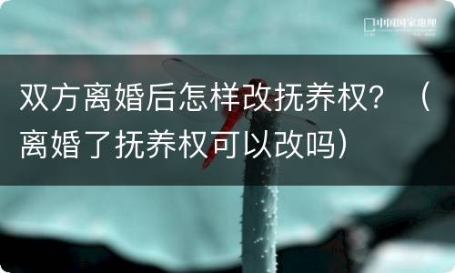 双方离婚后怎样改抚养权？（离婚了抚养权可以改吗）