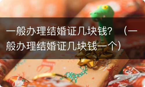 一般办理结婚证几块钱？（一般办理结婚证几块钱一个）