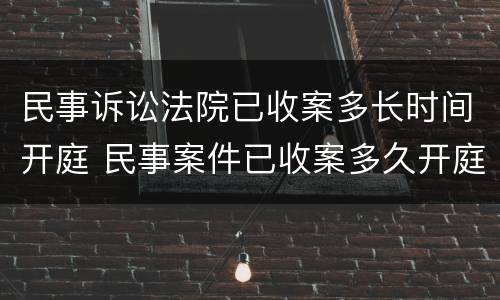 民事诉讼法院已收案多长时间开庭 民事案件已收案多久开庭
