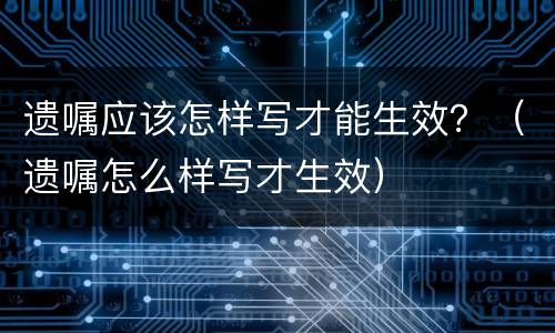 遗嘱应该怎样写才能生效？（遗嘱怎么样写才生效）
