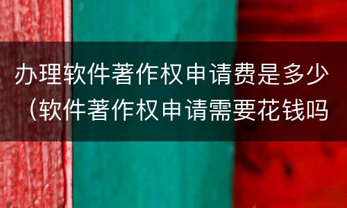 办理软件著作权申请费是多少（软件著作权申请需要花钱吗）
