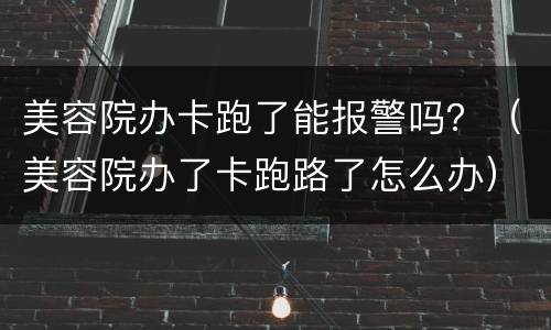 美容院办卡跑了能报警吗？（美容院办了卡跑路了怎么办）