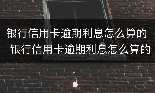银行信用卡逾期利息怎么算的 银行信用卡逾期利息怎么算的呢