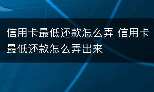 信用卡最低还款怎么弄 信用卡最低还款怎么弄出来