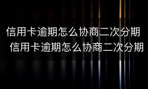 信用卡逾期怎么协商二次分期 信用卡逾期怎么协商二次分期还本金