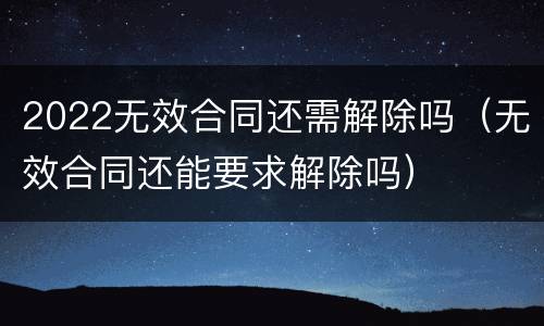 2022无效合同还需解除吗（无效合同还能要求解除吗）