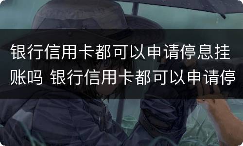 银行信用卡都可以申请停息挂账吗 银行信用卡都可以申请停息挂账吗