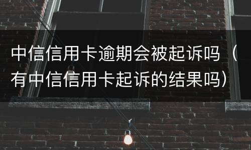 中信信用卡逾期会被起诉吗（有中信信用卡起诉的结果吗）