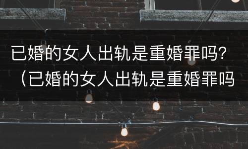 已婚的女人出轨是重婚罪吗？（已婚的女人出轨是重婚罪吗判几年）