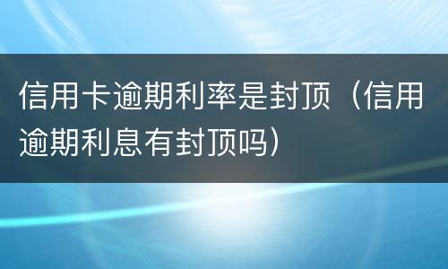 信用卡逾期利率是封顶（信用逾期利息有封顶吗）