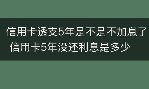 信用卡透支5年是不是不加息了 信用卡5年没还利息是多少