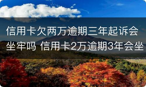 信用卡欠两万逾期三年起诉会坐牢吗 信用卡2万逾期3年会坐牢吗