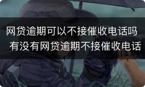 网贷逾期可以不接催收电话吗 有没有网贷逾期不接催收电话的