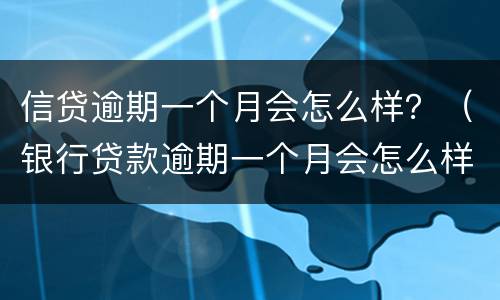 信贷逾期一个月会怎么样？（银行贷款逾期一个月会怎么样）