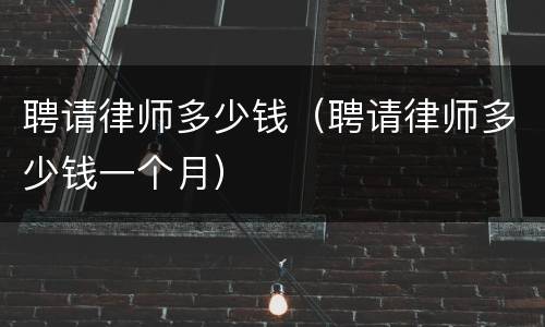 聘请律师多少钱（聘请律师多少钱一个月）