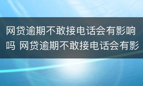 网贷逾期不敢接电话会有影响吗 网贷逾期不敢接电话会有影响吗怎么办