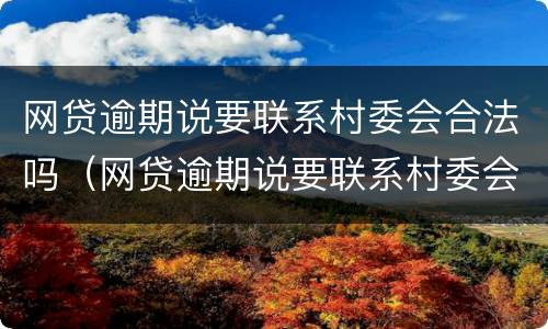 网贷逾期说要联系村委会合法吗（网贷逾期说要联系村委会合法吗?）