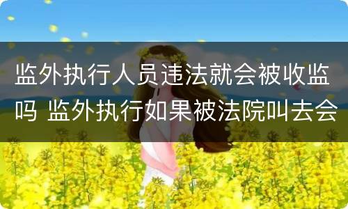 监外执行人员违法就会被收监吗 监外执行如果被法院叫去会不会收监