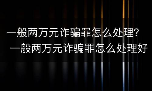 一般两万元诈骗罪怎么处理？ 一般两万元诈骗罪怎么处理好