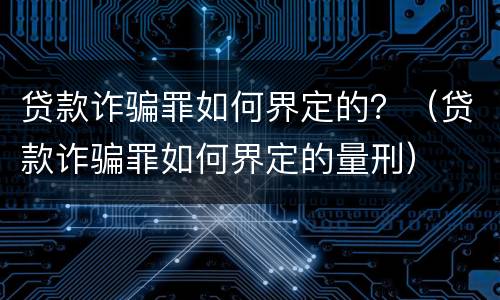 贷款诈骗罪如何界定的？（贷款诈骗罪如何界定的量刑）