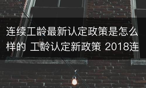 连续工龄最新认定政策是怎么样的 工龄认定新政策 2018连续工龄