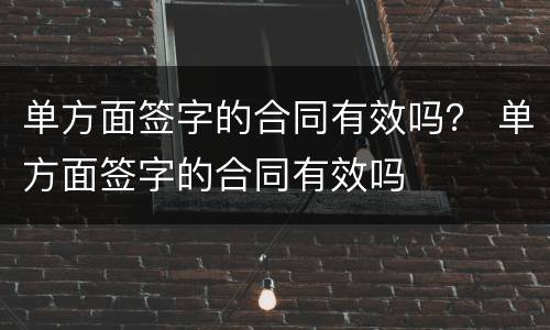 单方面签字的合同有效吗？ 单方面签字的合同有效吗