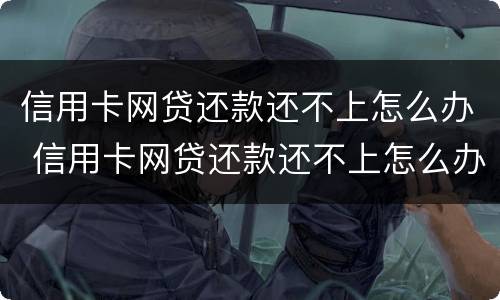 信用卡网贷还款还不上怎么办 信用卡网贷还款还不上怎么办呢