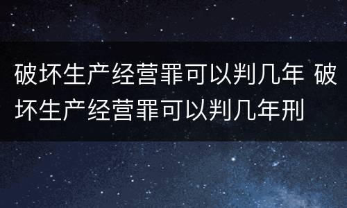 破坏生产经营罪可以判几年 破坏生产经营罪可以判几年刑