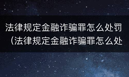 法律规定金融诈骗罪怎么处罚（法律规定金融诈骗罪怎么处罚的）