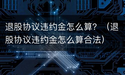 退股协议违约金怎么算？（退股协议违约金怎么算合法）