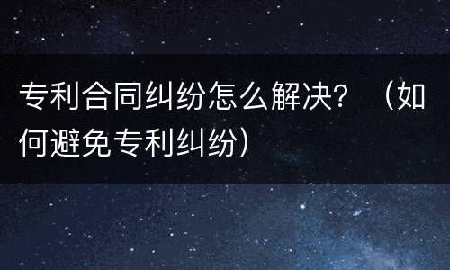 专利合同纠纷怎么解决？（如何避免专利纠纷）