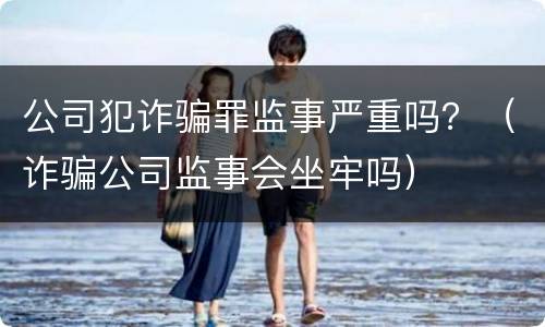 公司犯诈骗罪监事严重吗？（诈骗公司监事会坐牢吗）