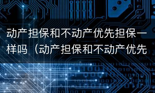 动产担保和不动产优先担保一样吗（动产担保和不动产优先担保一样吗为什么）