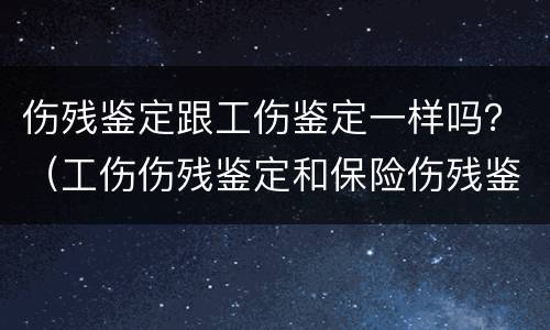 伤残鉴定跟工伤鉴定一样吗？（工伤伤残鉴定和保险伤残鉴定一样吗?）