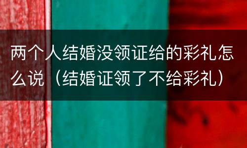 两个人结婚没领证给的彩礼怎么说（结婚证领了不给彩礼）