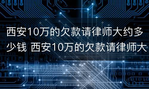 西安10万的欠款请律师大约多少钱 西安10万的欠款请律师大约多少钱啊