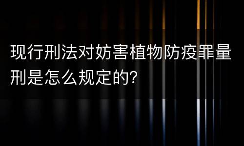 现行刑法对妨害植物防疫罪量刑是怎么规定的？
