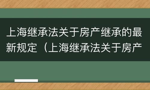 上海继承法关于房产继承的最新规定（上海继承法关于房产继承的最新规定是）