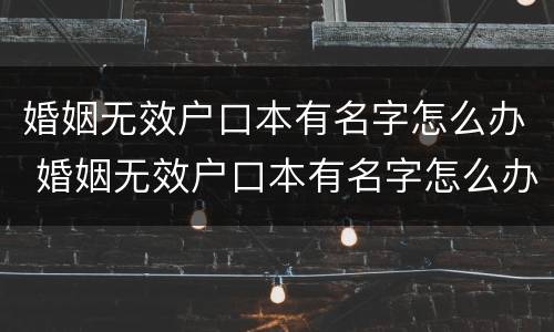 婚姻无效户口本有名字怎么办 婚姻无效户口本有名字怎么办理离婚