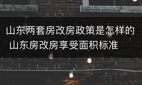 山东两套房改房政策是怎样的 山东房改房享受面积标准