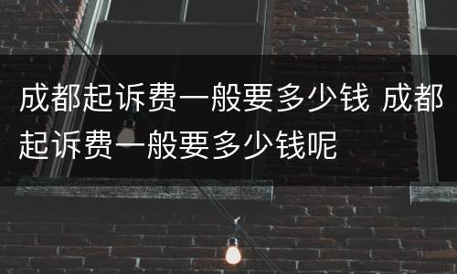 成都起诉费一般要多少钱 成都起诉费一般要多少钱呢