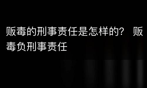 贩毒的刑事责任是怎样的？ 贩毒负刑事责任