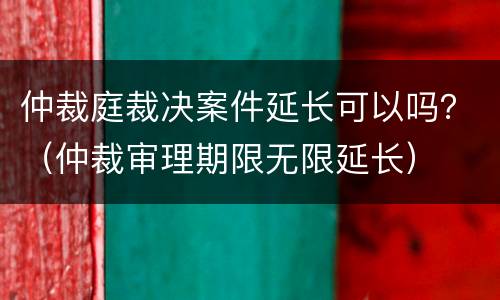 仲裁庭裁决案件延长可以吗？（仲裁审理期限无限延长）