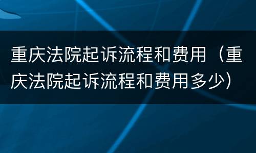 重庆法院起诉流程和费用（重庆法院起诉流程和费用多少）