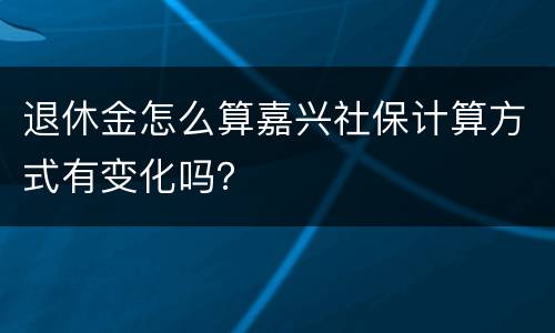 退休金怎么算嘉兴社保计算方式有变化吗？