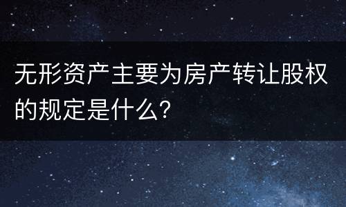无形资产主要为房产转让股权的规定是什么？
