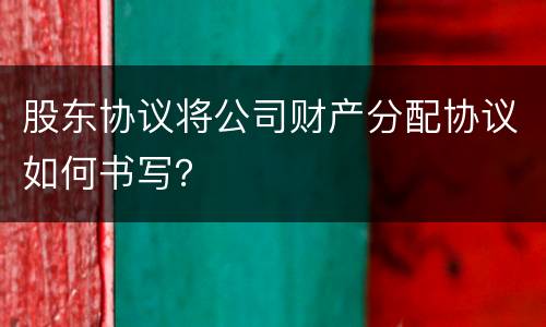 股东协议将公司财产分配协议如何书写？