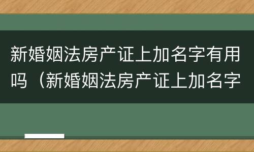 新婚姻法房产证上加名字有用吗（新婚姻法房产证上加名字有用吗女方）