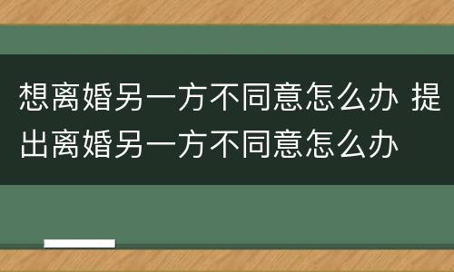 想离婚另一方不同意怎么办 提出离婚另一方不同意怎么办
